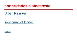 sonoridades e sinestesia
Urban Remixes
soundmap of london
vojo
 