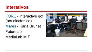 interativos
FORE - interactive gof
(ars electonica)
Mares - Karla Brunet
Futurelab
MediaLab MIT
 