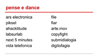 pense e dance
ars electronica
piksel
ahacktitude
labsurlab
next 5 minutes
vida telefonica
file
fiar
arte.mov
copyfight
submidialogia
digitofagia
 