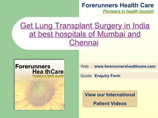 Forerunners Hea l th Care Pioneers in health tourism Web  :  www.forerunnershealthcare.com Get Lung Transplant Surgery in India at best hospitals of Mumbai and Chennai   Quote:  Enquiry Form   View our International Patient Videos 