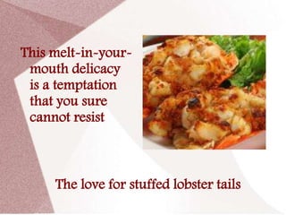 This melt-in-your-
 mouth delicacy
 is a temptation
 that you sure
 cannot resist



     The love for stuffed lobster tails
 