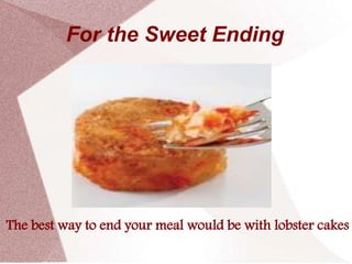 For the Sweet Ending




The best way to end your meal would be with lobster cakes
 