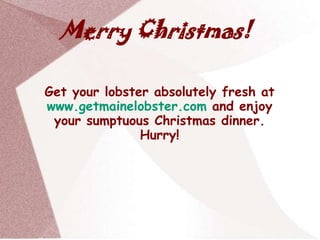 Merry Christmas!

Get your lobster absolutely fresh at
www.getmainelobster.com and enjoy
 your sumptuous Christmas dinner.
               Hurry!
 