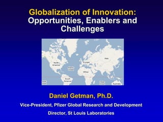 Globalization of Innovation:
   Opportunities, Enablers and
           Challenges




            Daniel Getman, Ph.D.
Vice-President, Pfizer Global Research and Development
            Director, St Louis Laboratories
 
