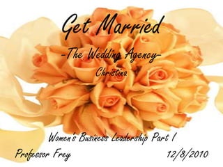GetMarried-The Wedding Agency-ChristinaWomen‘s Business LeadershipPart IProfessor Frey                            12/8/2010 
