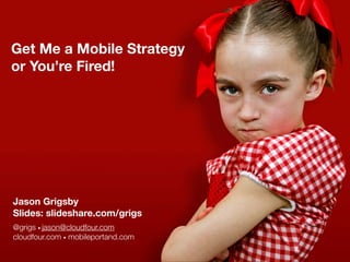 Get Me a Mobile Strategy
or You’re Fired!




Jason Grigsby
Slides: slideshare.com/grigs
@grigs • jason@cloudfour.com
cloudfour.com • mobileportand.com
 