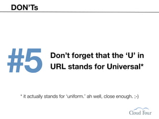 DON’Ts




#5               Don’t forget that the ‘U’ in
                 URL stands for Universal*


  * it actually stands for ‘uniform.’ ah well, close enough. ;-)
 