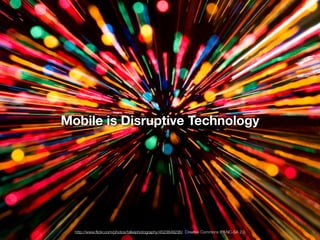 Mobile is Disruptive Technology




  http://www.ﬂickr.com/photos/talkephotography/4523849236/ Creative Commons BY-NC-SA 2.0
 