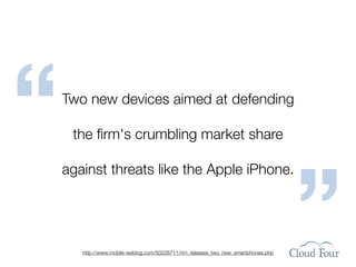 “   Two new devices aimed at defending

     the ﬁrm's crumbling market share




                                                                                    ”
    against threats like the Apple iPhone.




       http://www.mobile-weblog.com/50226711/rim_releases_two_new_smartphones.php
 