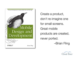 Create a product,
don’t re-imagine one
for small screens.
Great mobile
products are created,
never ported.
          –Brian Fling
 