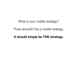 What is your mobile strategy?

There shouldn’t be a mobile strategy.

It should simply be THE strategy.
 