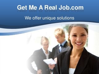Get Me A Real Job.com 
We offer unique solutions 
 