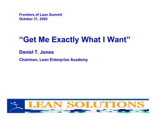“Get Me Exactly What I Want”
Daniel T. Jones
Chairman, Lean Enterprise Academy
Frontiers of Lean Summit
October 31, 2005
 