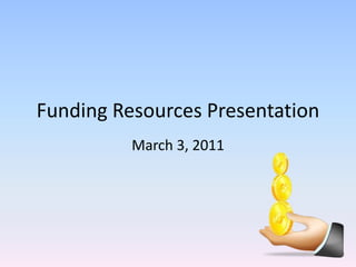 Funding Resources Presentation March 3, 2011 