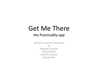 Get Me There
 the Punctuality app
 40 Total Customers Interviews
               By
       Meghana Koushik
         David Glidden
       Vasanth Ganesan
          Michael Plax
 