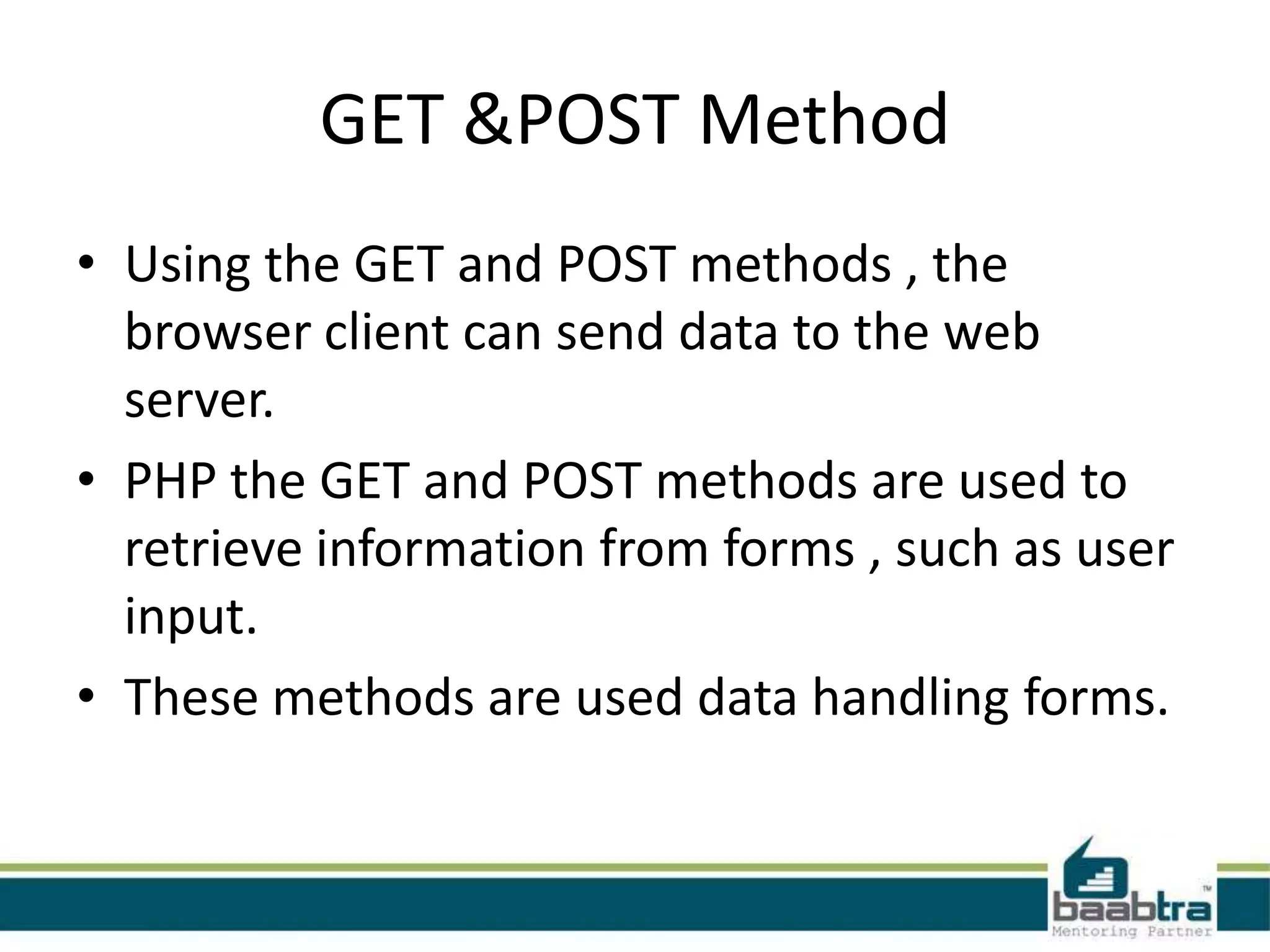GET &POST Method
• Using the GET and POST methods , the
browser client can send data to the web
server.
• PHP the GET and POST methods are used to
retrieve information from forms , such as user
input.
• These methods are used data handling forms.
 