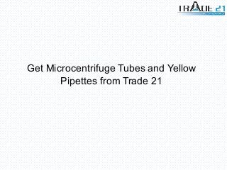 Get Microcentrifuge Tubes and Yellow
Pipettes from Trade 21
 