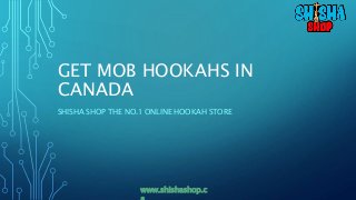 GET MOB HOOKAHS IN
CANADA
SHISHA SHOP THE NO.1 ONLINE HOOKAH STORE
www.shishashop.c
 