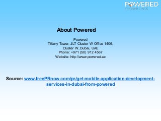 About Powered
Powered
Tiffany Tower, JLT Cluster W Office 1406,
Cluster W, Dubai, UAE
Phone: +971 (50) 912 4567
Website: http://www.powered.ae
Source: www.freePRnow.com/pr/get-mobile-application-development-
services-in-dubai-from-powered
 