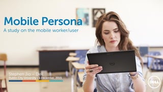 @stephenjatdell
Mobile Persona
A study on the mobile worker/user
Stephen Jio – Dell
Dublin City University - 1 December, 2015
 