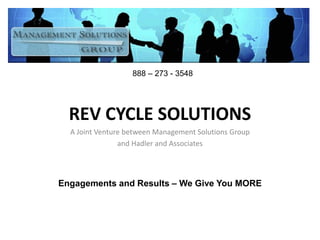 REV CYCLE SOLUTIONS
A Joint Venture between Management Solutions Group
and Hadler and Associates
Engagements and Results – We Give You MORE
888 – 273 - 3548
 