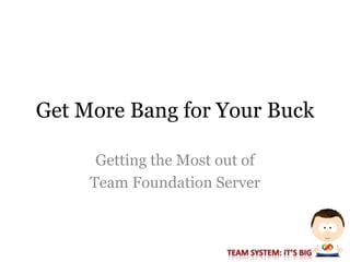 Get More Bang for Your Buck

      Getting the Most out of
     Team Foundation Server
 