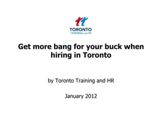 Get more bang for your buck when
        hiring in Toronto


       by Toronto Training and HR

             January 2012
 