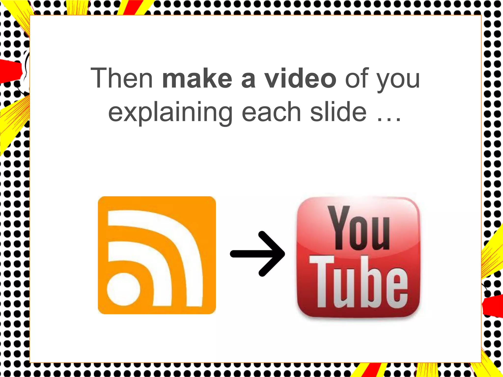 Then make a video of you
 explaining each slide …
 