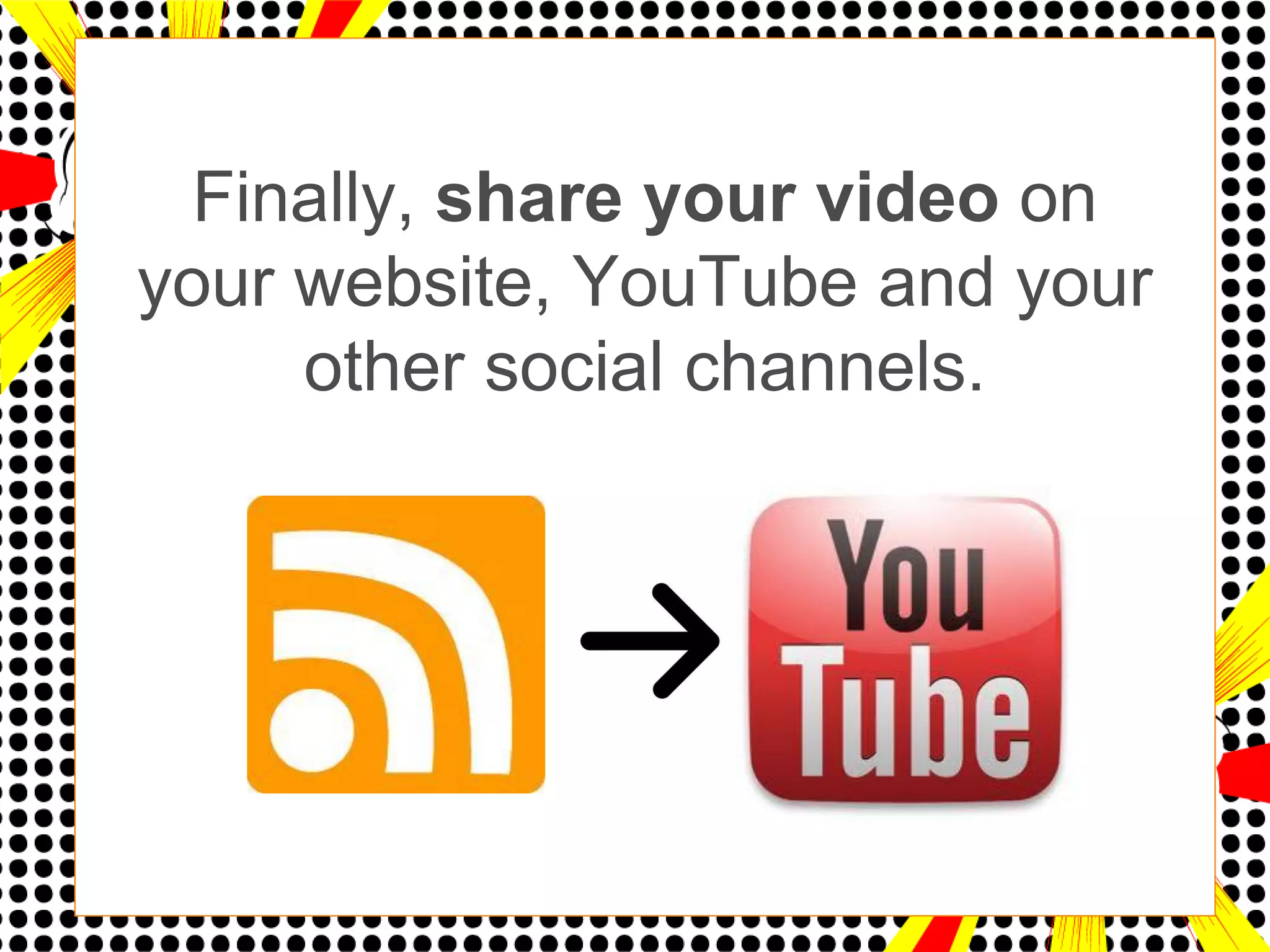 Finally, share your video on
your website, YouTube and your
     other social channels.
 