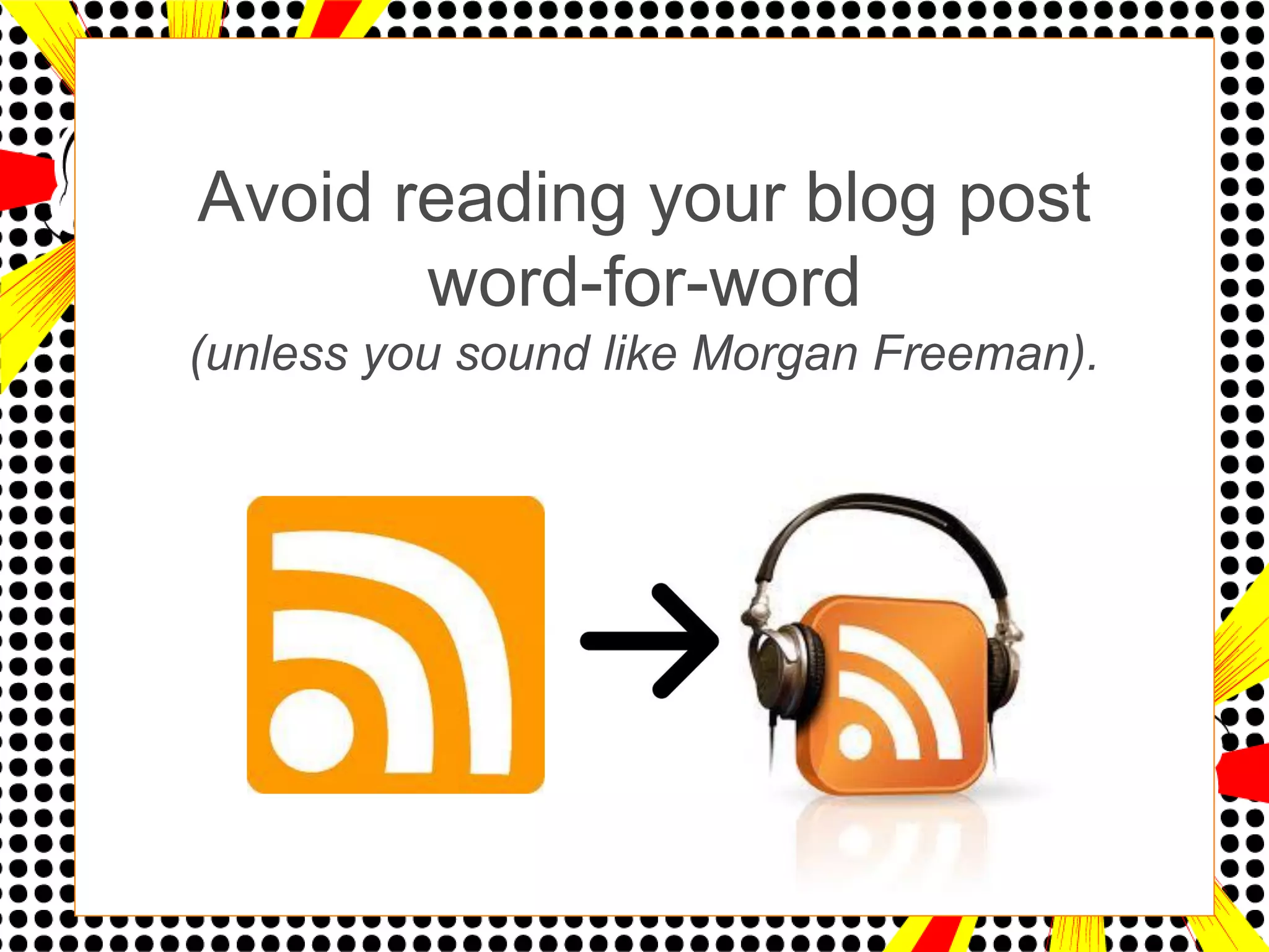Avoid reading your blog post
       word-for-word
(unless you sound like Morgan Freeman).
 