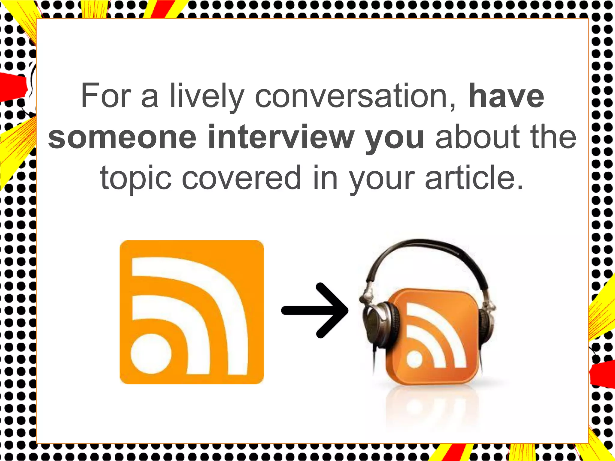 For a lively conversation, have
someone interview you about the
   topic covered in your article.
 