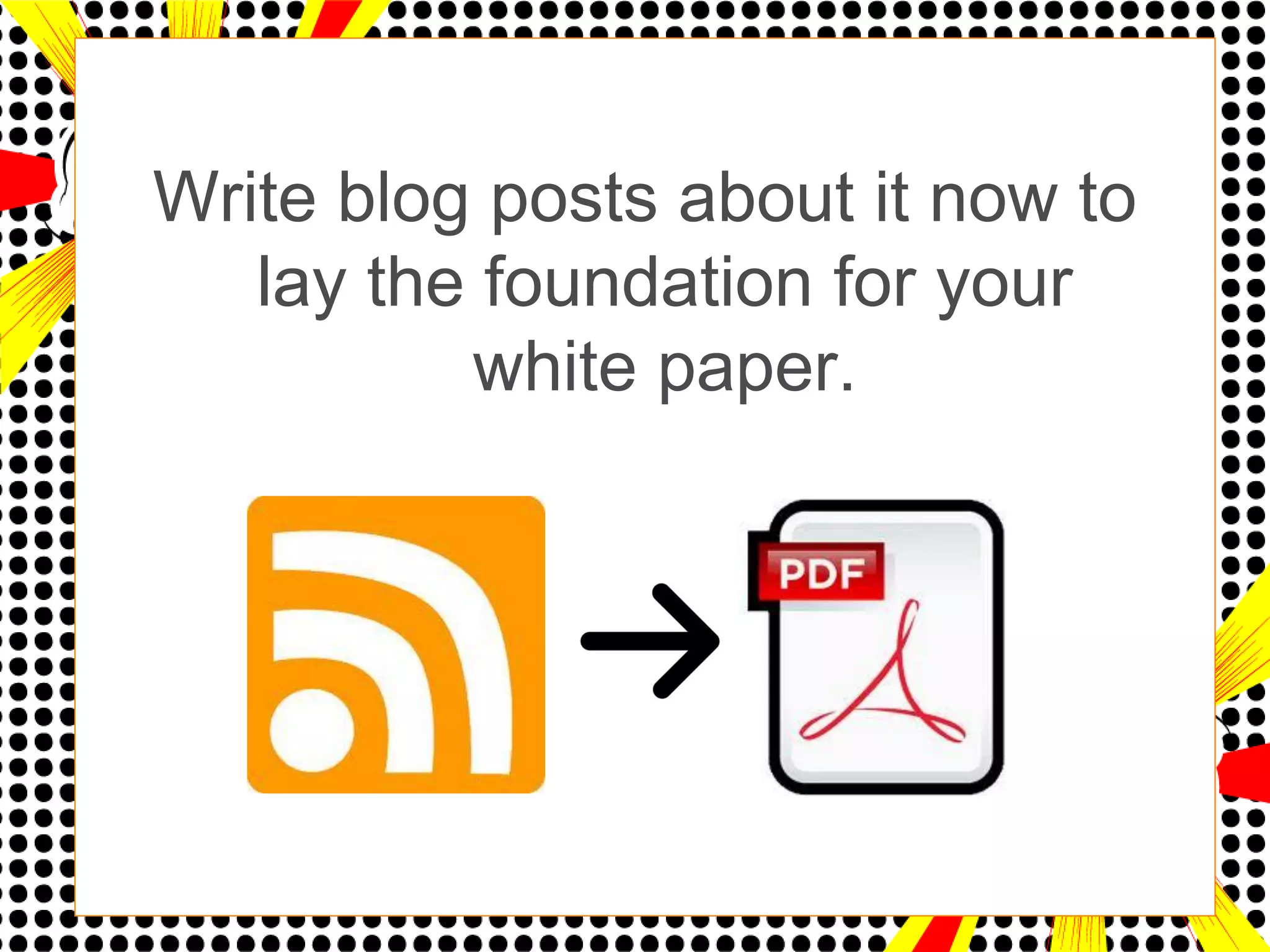 Write blog posts about it now to
   lay the foundation for your
          white paper.
 