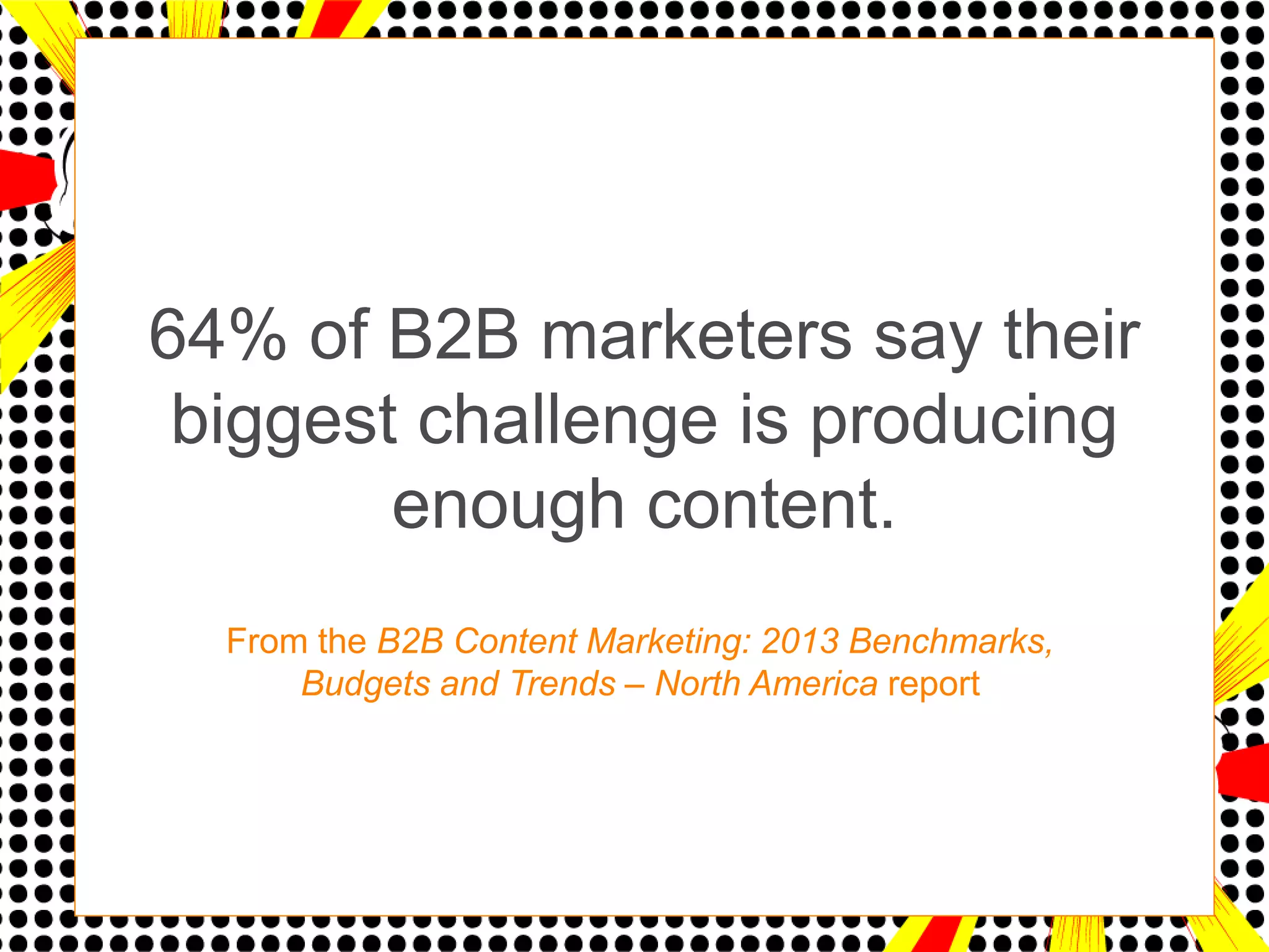64% of B2B marketers say their
 biggest challenge is producing
        enough content.
  From the B2B Content Marketing: 2013 Benchmarks,
      Budgets and Trends – North America report
 