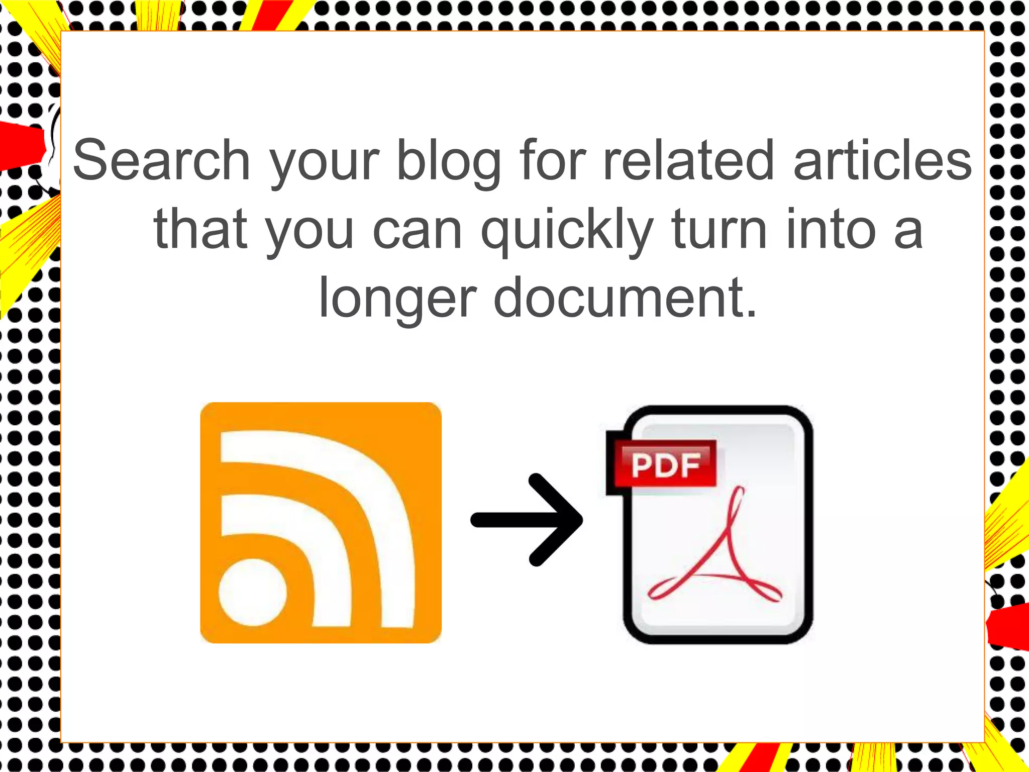 Search your blog for related articles
  that you can quickly turn into a
         longer document.
 
