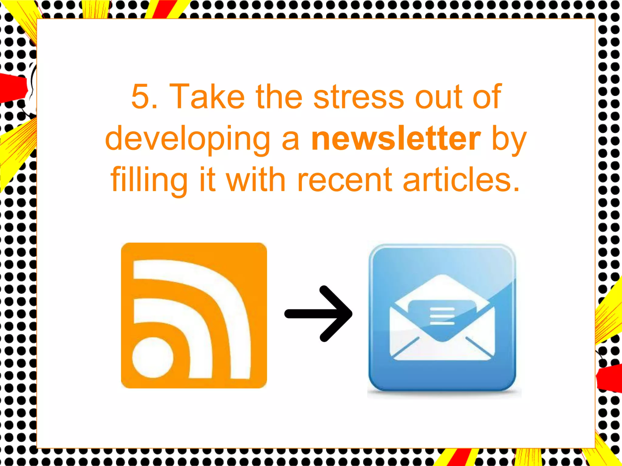 5. Take the stress out of
developing a newsletter by
filling it with recent articles.
 