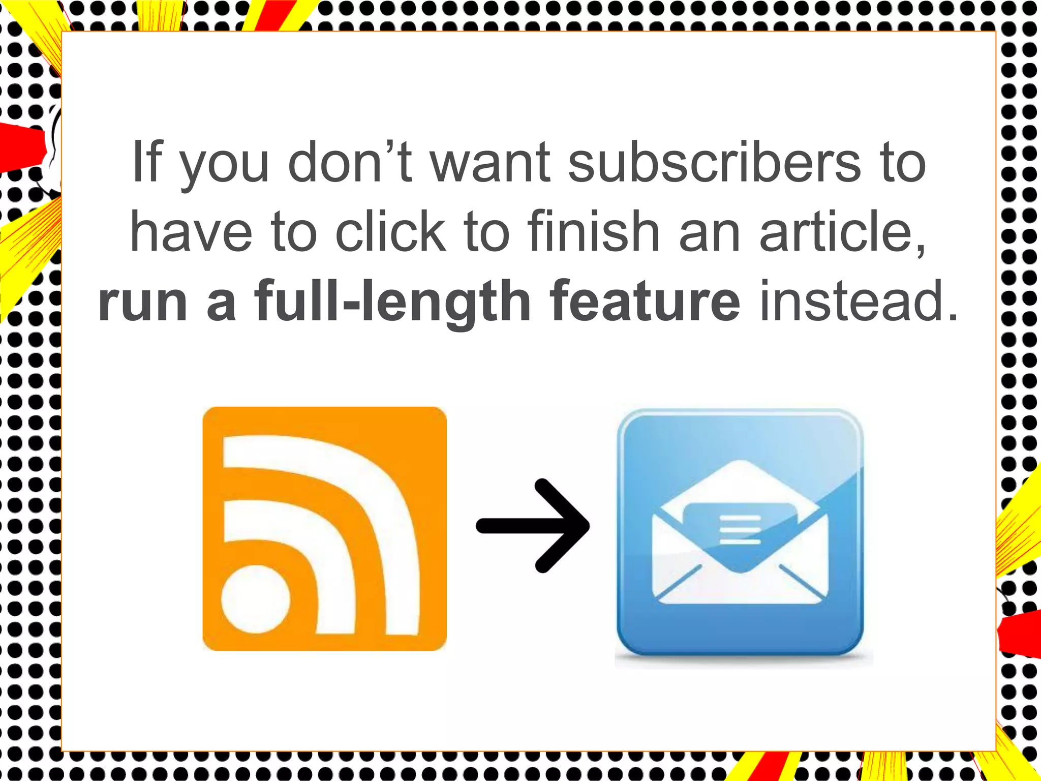 If you don’t want subscribers to
 have to click to finish an article,
run a full-length feature instead.
 