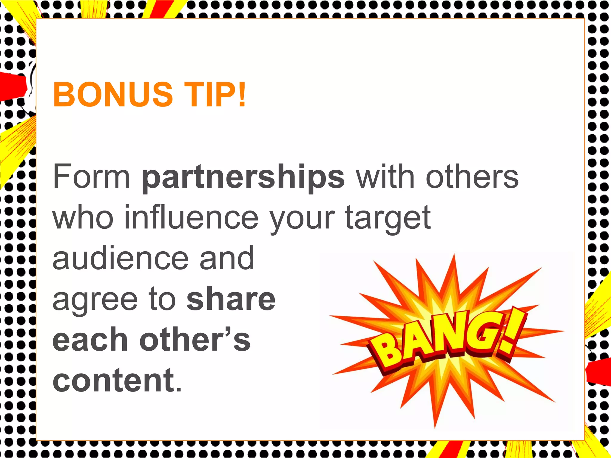 BONUS TIP!

Form partnerships with others
who influence your target
audience and
agree to share
each other’s
content.
 