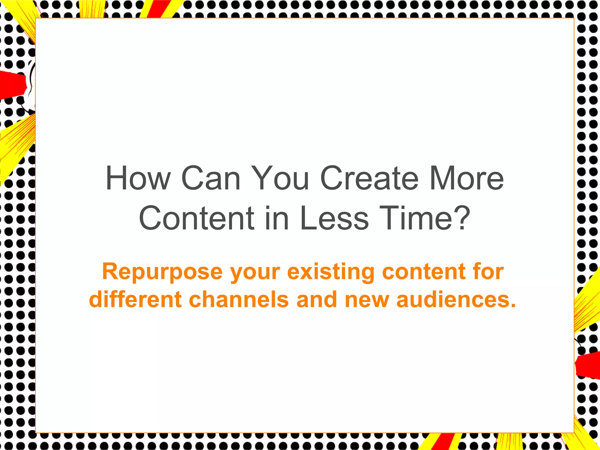 How Can You Create More
   Content in Less Time?
 Repurpose your existing content for
different channels and new audiences.
 