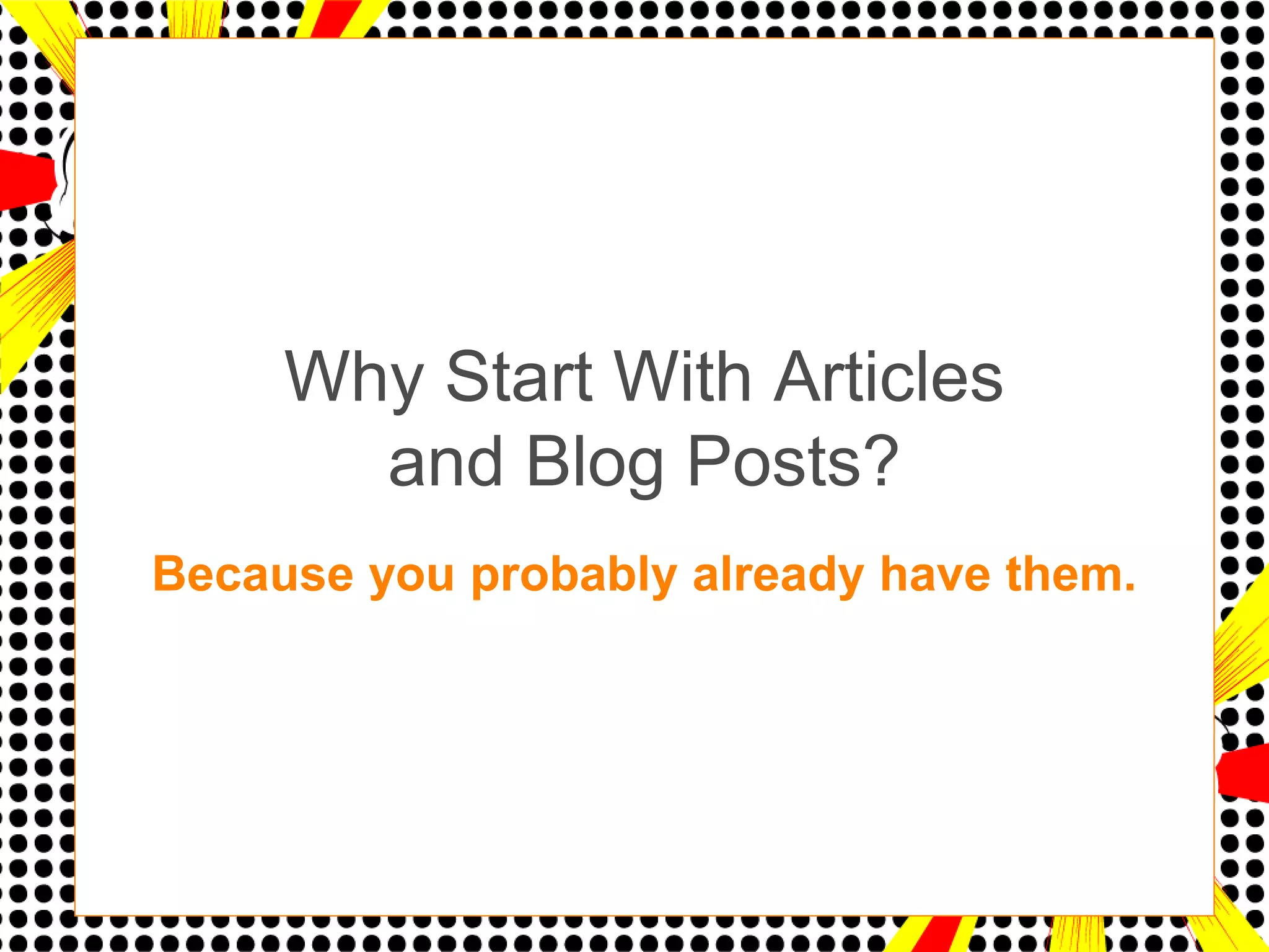 Why Start With Articles
       and Blog Posts?
Because you probably already have them.
 