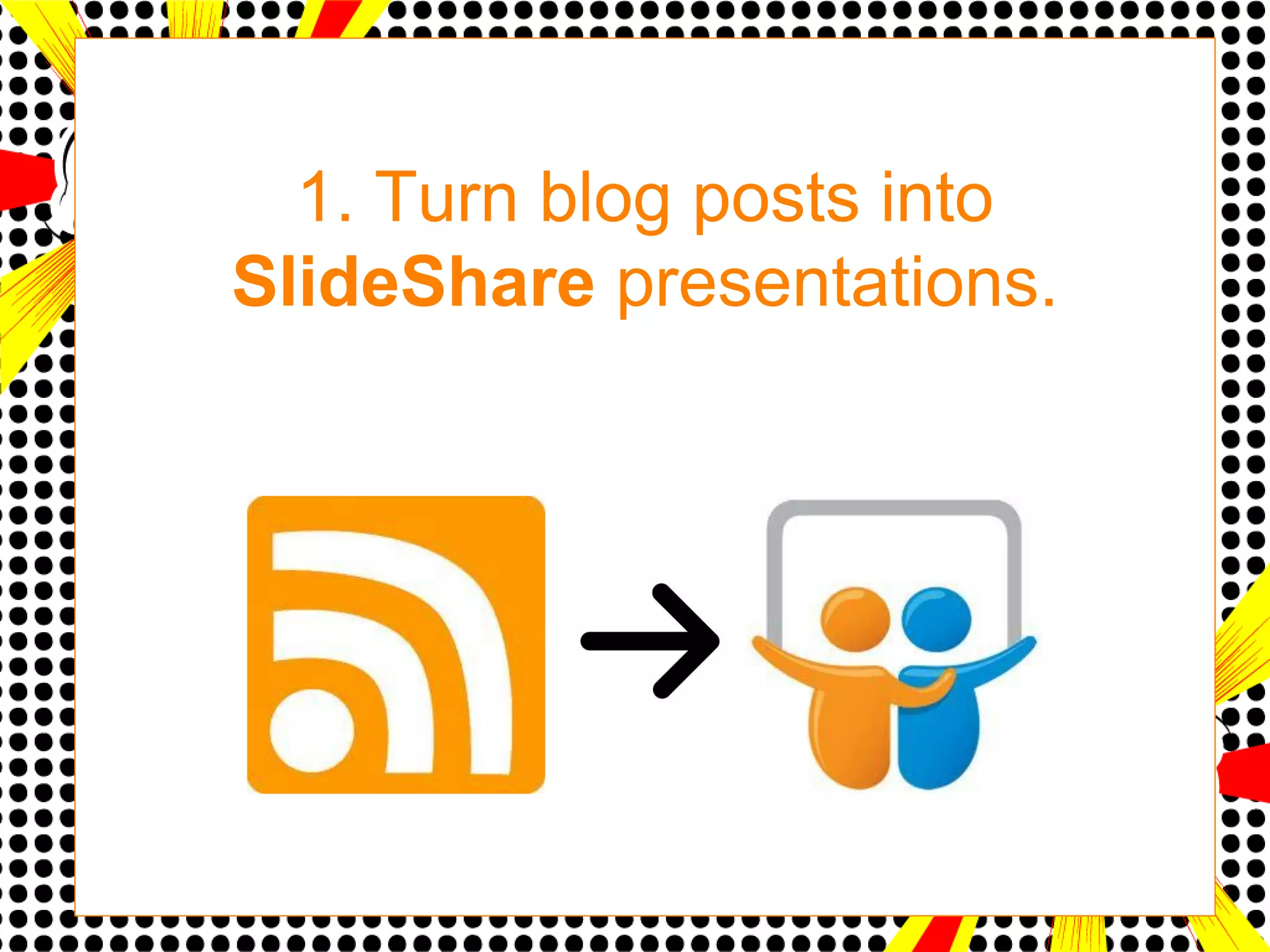 1. Turn blog posts into
SlideShare presentations.
 