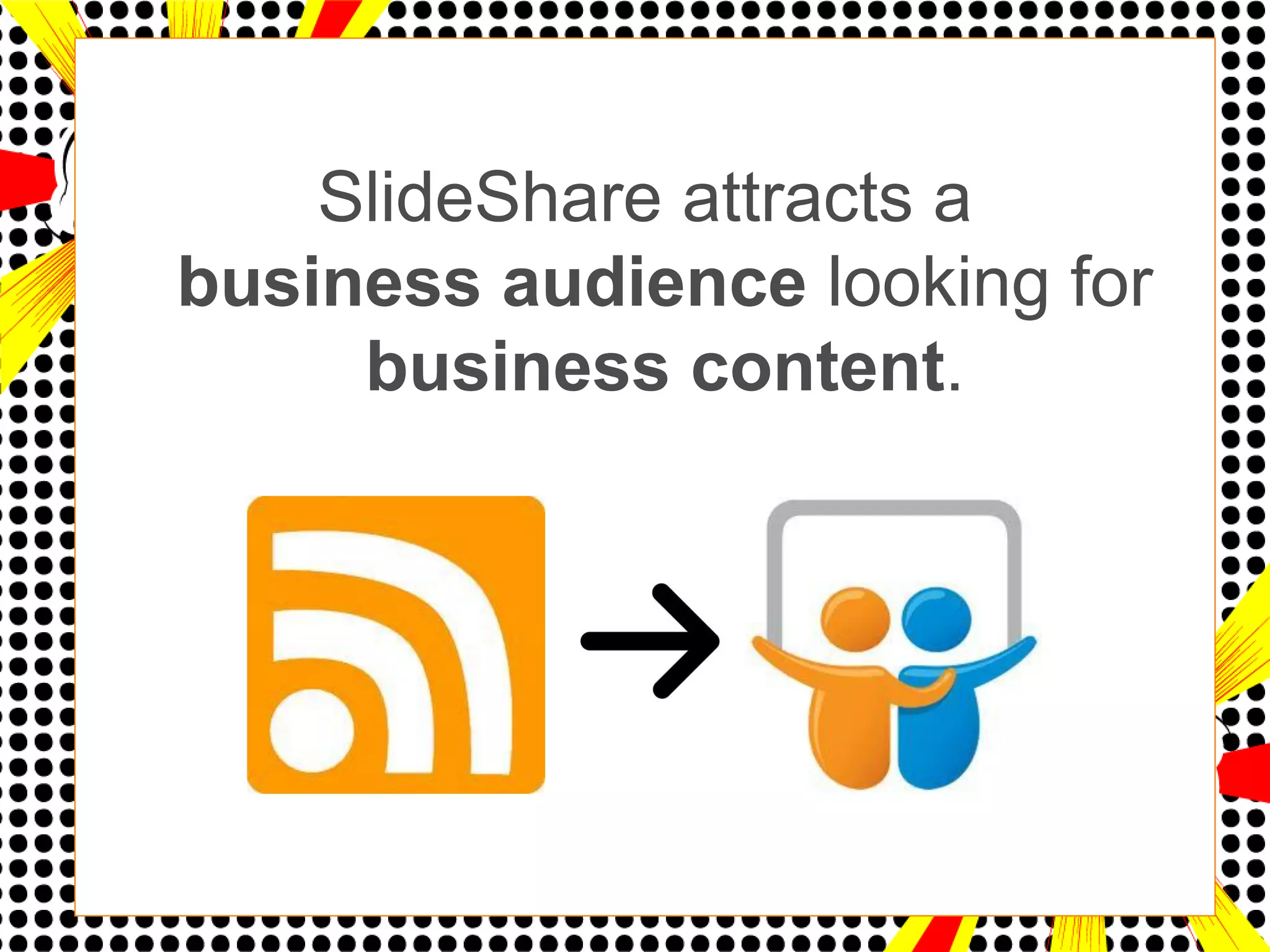 SlideShare attracts a
business audience looking for
     business content.
 