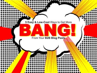 BANG!
5 Easy & Low-Cost Ways to Get More




    From Your B2B Blog Posts
 
