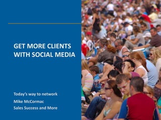 GET MORE CLIENTS
WITH SOCIAL MEDIA




Today’s way to network
Mike McCormac
Sales Success and More
 