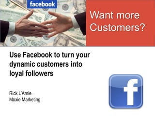Want more
                        Customers?

Use Facebook to turn your
dynamic customers into
loyal followers

Rick L’Amie
Moxie Marketing
 