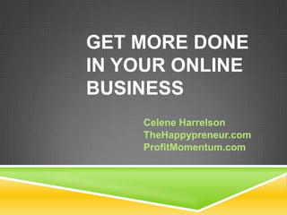 GET MORE DONE
IN YOUR ONLINE
BUSINESS
    Celene Harrelson
    TheHappypreneur.com
    ProfitMomentum.com
 