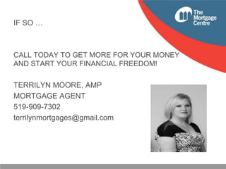 IF SO …

CALL TODAY TO GET MORE FOR YOUR MONEY
AND START YOUR FINANCIAL FREEDOM!

TERRILYN MOORE, AMP
MORTGAGE AGENT
519-909-7302
terrilynmortgages@gmail.com

 
