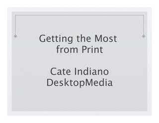 Getting the Most  
   from Print 

  Cate Indiano 
 DesktopMedia   
 