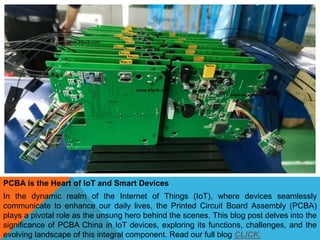 PCBA is the Heart of IoT and Smart Devices
In the dynamic realm of the Internet of Things (IoT), where devices seamlessly
communicate to enhance our daily lives, the Printed Circuit Board Assembly (PCBA)
plays a pivotal role as the unsung hero behind the scenes. This blog post delves into the
significance of PCBA China in IoT devices, exploring its functions, challenges, and the
evolving landscape of this integral component. Read our full blog CLICK.
 