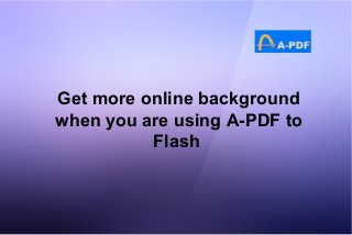Get more online background
when you are using A-PDF to
Flash
 