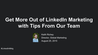 #LinkedInMktg
Keith Richey
Director, Global Marketing
August 25, 2015
Get More Out of LinkedIn Marketing
with Tips From Our Team
 